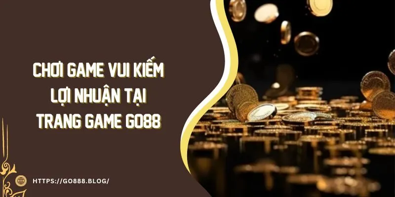 Chơi Game Vui Kiếm Lợi Nhuận Tại Trang Game Go88 Mới Nhất