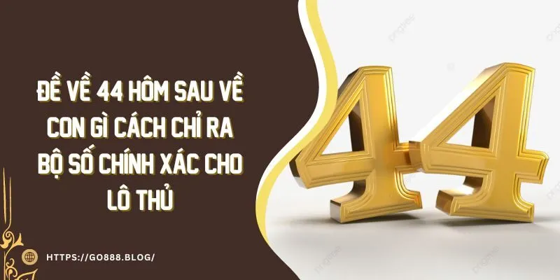 Đề Về 44 Hôm Sau Về Con Gì? Cách Chỉ Ra Bộ Số Chính Xác 