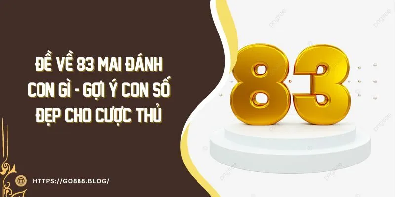 Đề về 83 mai đánh con gì - Gợi ý con số đẹp cho cược thủ